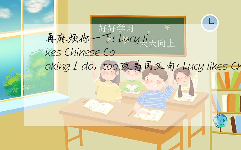 再麻烦你一下!Lucy likes Chinese Cooking.I do, too.改为同义句!Lucy likes Chinese Cooking.__,__.