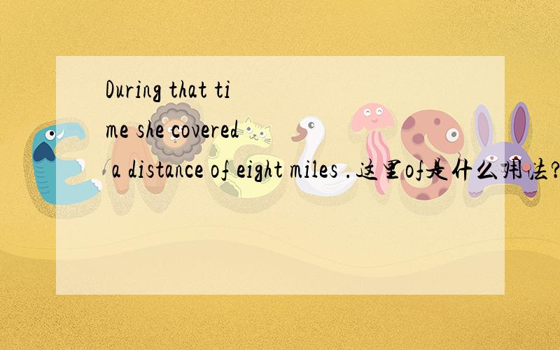 During that time she covered a distance of eight miles .这里of是什么用法?