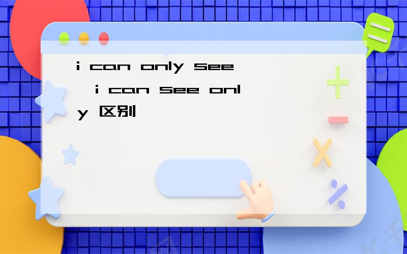 i can only see,i can see only 区别