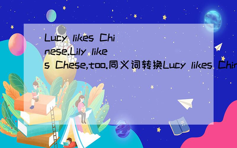 Lucy likes Chinese.Lily likes Chese,too.同义词转换Lucy likes Chinese.Lily__　＿Chinese.