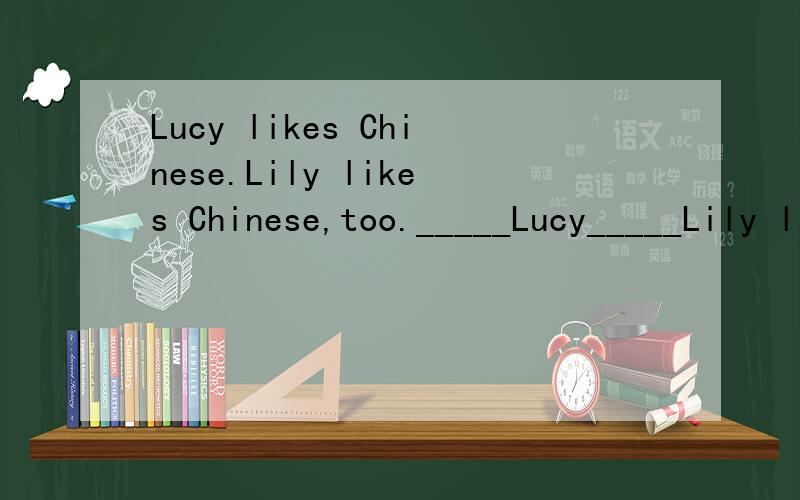 Lucy likes Chinese.Lily likes Chinese,too._____Lucy_____Lily like Chinese.