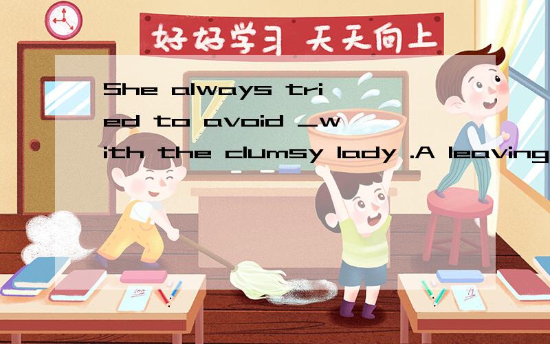 She always tried to avoid _with the clumsy lady .A leaving alone B leaving out C being left aloneleave alone 的用法