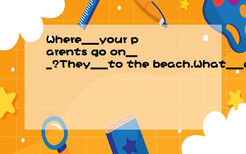 Where___your parents go on___?They___to the beach.What___about You?I just___at home.