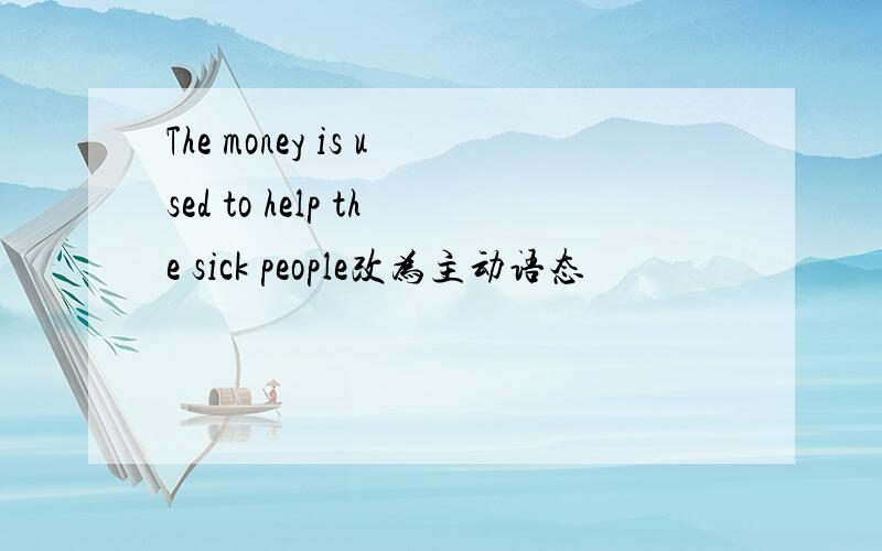The money is used to help the sick people改为主动语态