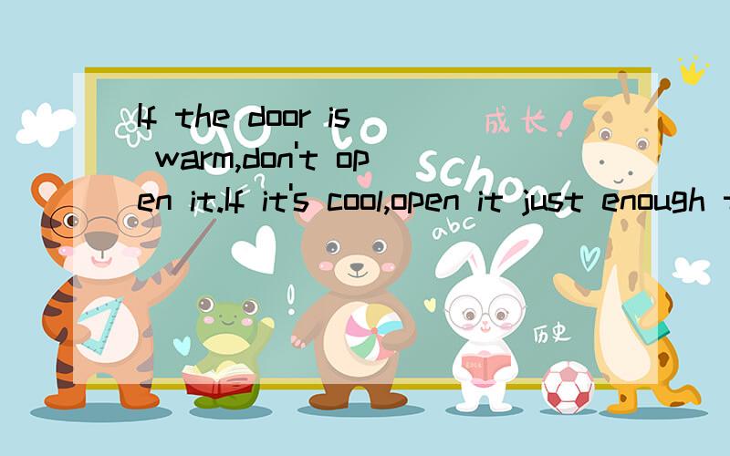 If the door is warm,don't open it.If it's cool,open it just enough to look out翻译
