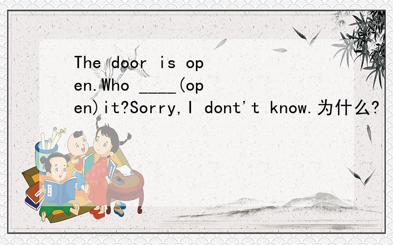 The door is open.Who ____(open)it?Sorry,I dont't know.为什么?