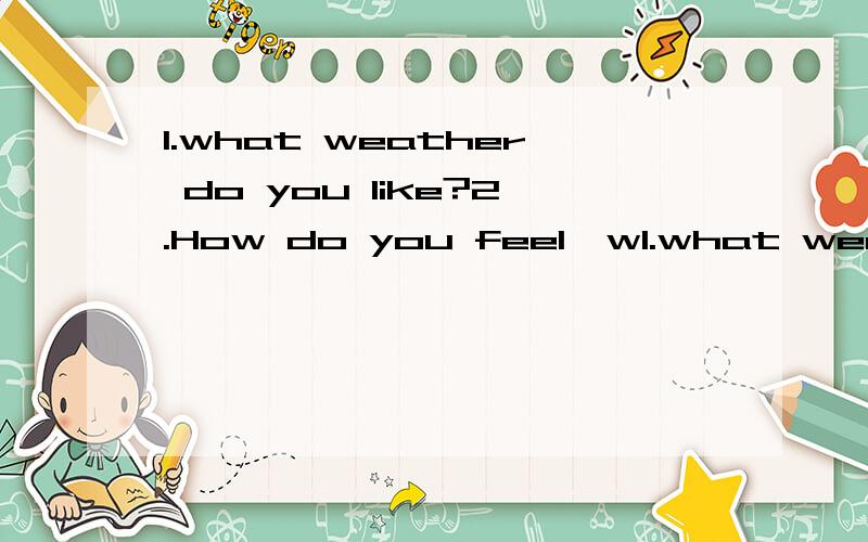1.what weather do you like?2.How do you feel,w1.what weather do you like?2.How do you feel,warm o rcool?