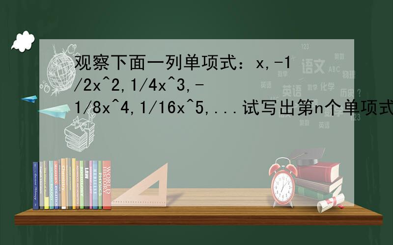 观察下面一列单项式：x,-1/2x^2,1/4x^3,-1/8x^4,1/16x^5,...试写出第n个单项式.（n为正整数）