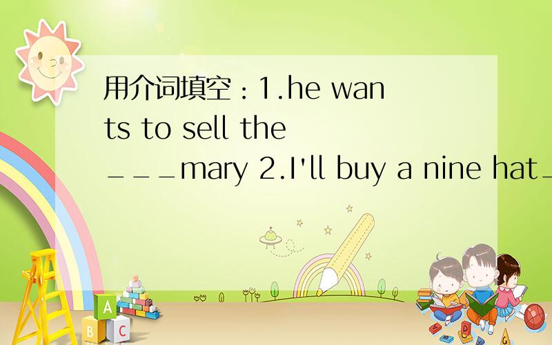 用介词填空：1.he wants to sell the___mary 2.I'll buy a nine hat____my mother
