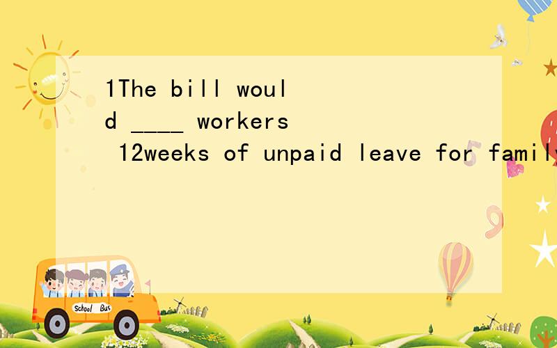 1The bill would ____ workers 12weeks of unpaid leave for family emergencies.A permit B supply C admit D provide2Someone who lacks staying power and perseverance is unlikely to _____ a good researcher.A make B turn C get D grow