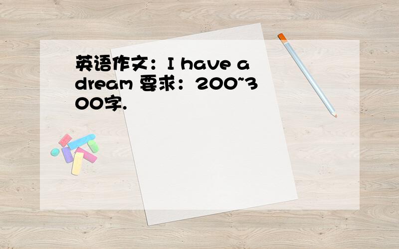 英语作文：I have a dream 要求：200~300字.