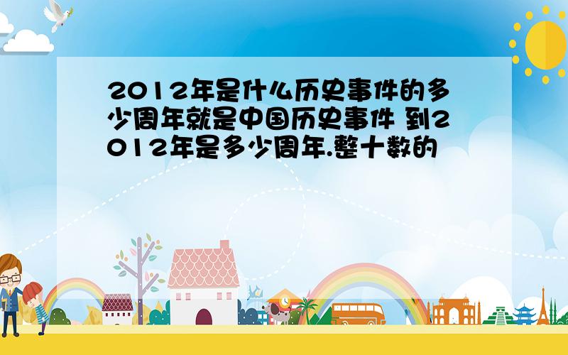 2012年是什么历史事件的多少周年就是中国历史事件 到2012年是多少周年.整十数的