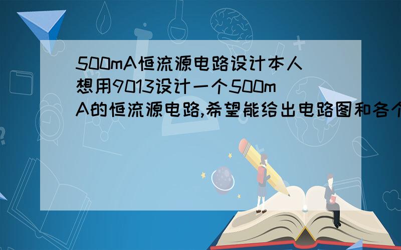 500mA恒流源电路设计本人想用9013设计一个500mA的恒流源电路,希望能给出电路图和各个元件的参数