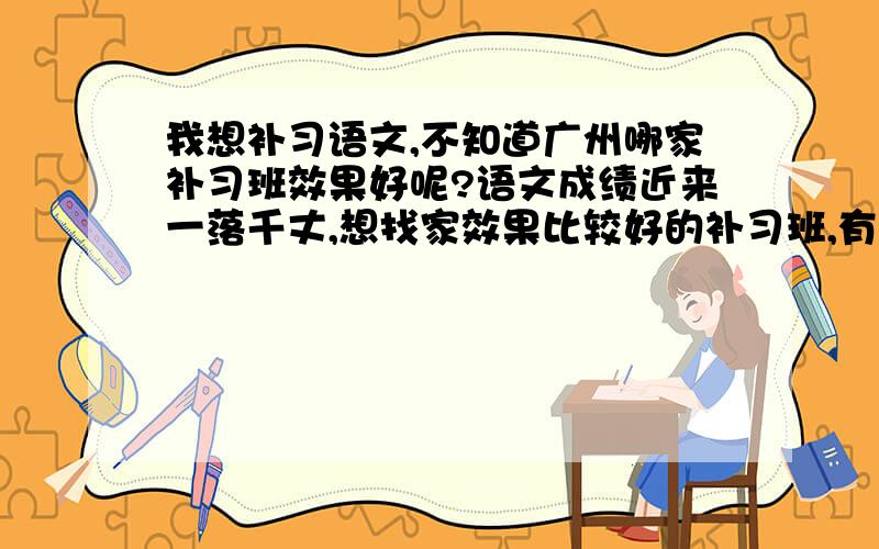 我想补习语文,不知道广州哪家补习班效果好呢?语文成绩近来一落千丈,想找家效果比较好的补习班,有哪家值得推荐的吗?