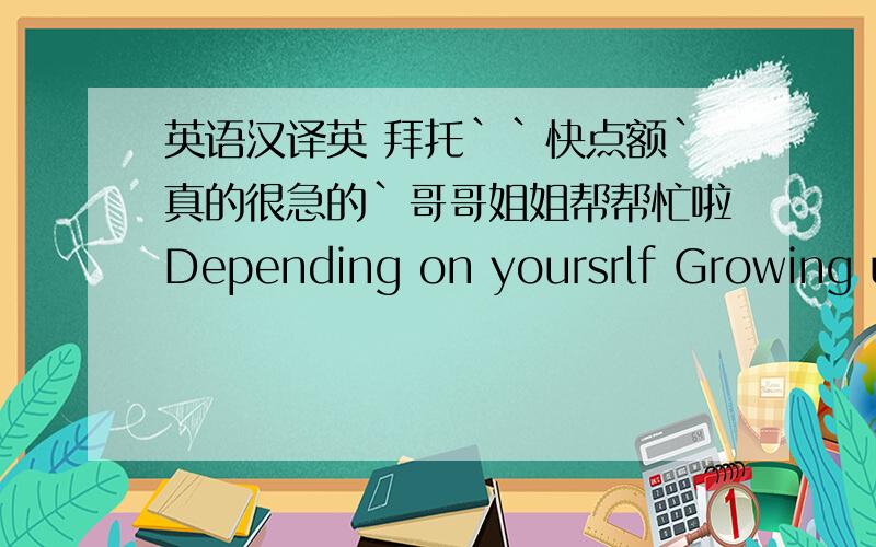 英语汉译英 拜托``快点额`真的很急的`哥哥姐姐帮帮忙啦Depending on yoursrlf Growing up is not always easy.When we face difficulities,a spirit of depending on yourself is more useful than crying for help.That's what Hong Zhanhui's