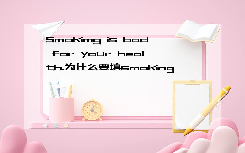 Smokimg is bad for your health.为什么要填smoking