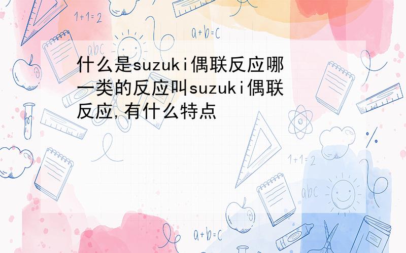 什么是suzuki偶联反应哪一类的反应叫suzuki偶联反应,有什么特点