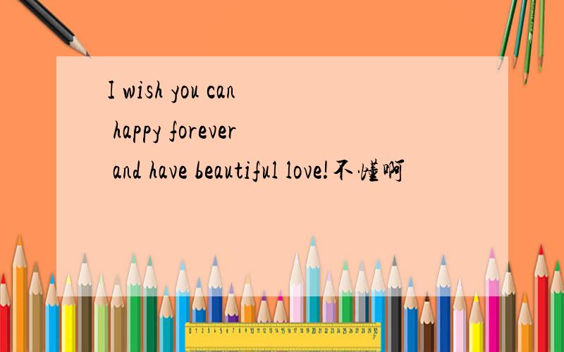 I wish you can happy forever and have beautiful love!不懂啊
