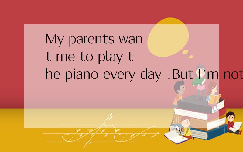 My parents want me to play the piano every day .But I'm not i____in it at all