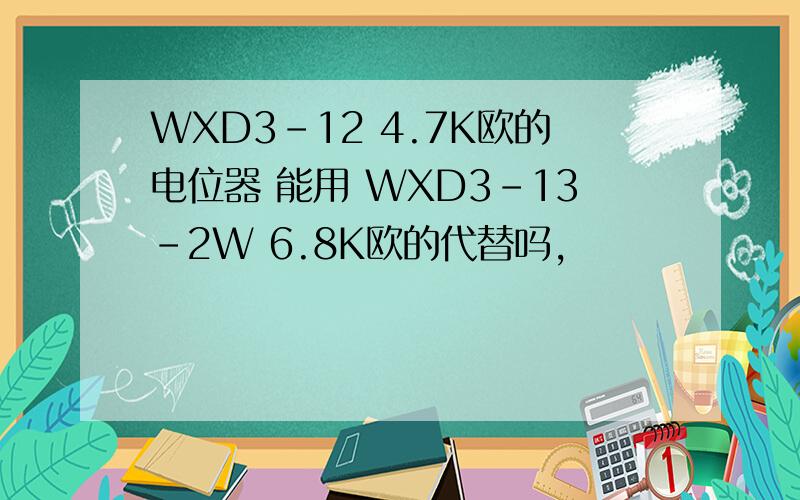 WXD3-12 4.7K欧的电位器 能用 WXD3-13-2W 6.8K欧的代替吗,