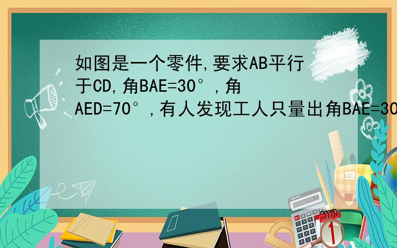如图是一个零件,要求AB平行于CD,角BAE=30°,角AED=70°,有人发现工人只量出角BAE=30°,角ADE=70°后,又量了角DEC=40°,就说AB与CD肯定是平行的,