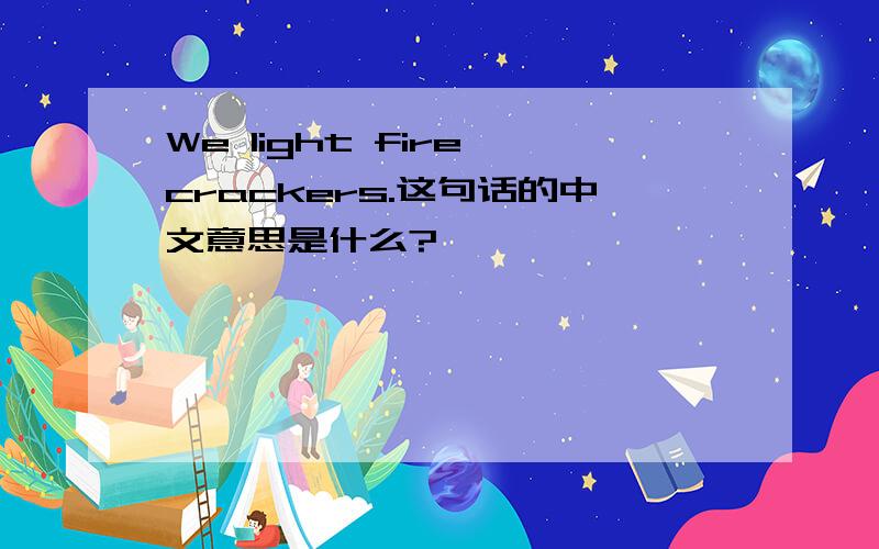 We light fire crackers.这句话的中文意思是什么?