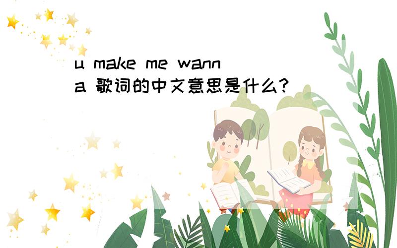 u make me wanna 歌词的中文意思是什么?
