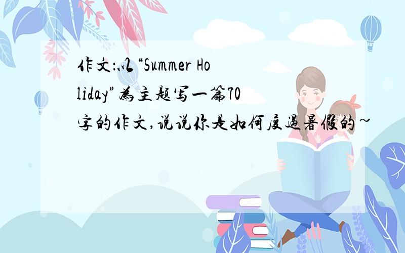 作文：以“Summer Holiday”为主题写一篇70字的作文,说说你是如何度过暑假的~