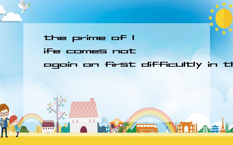 the prime of life comes not again on first difficultly in the early morning.我记得好像是一句谚语，自勉的话。