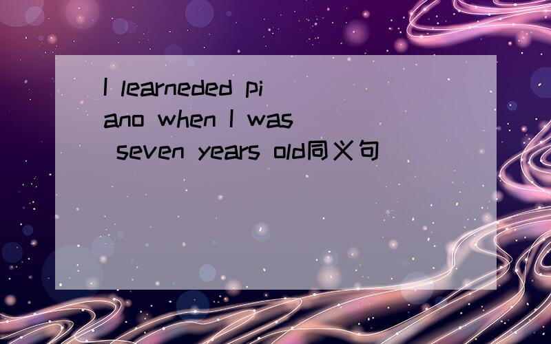 I learneded piano when I was seven years old同义句