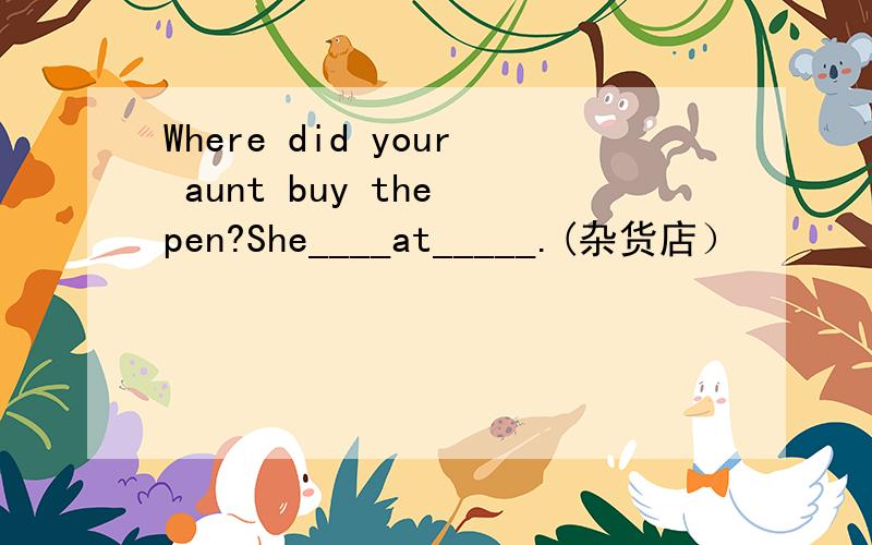 Where did your aunt buy the pen?She____at_____.(杂货店）