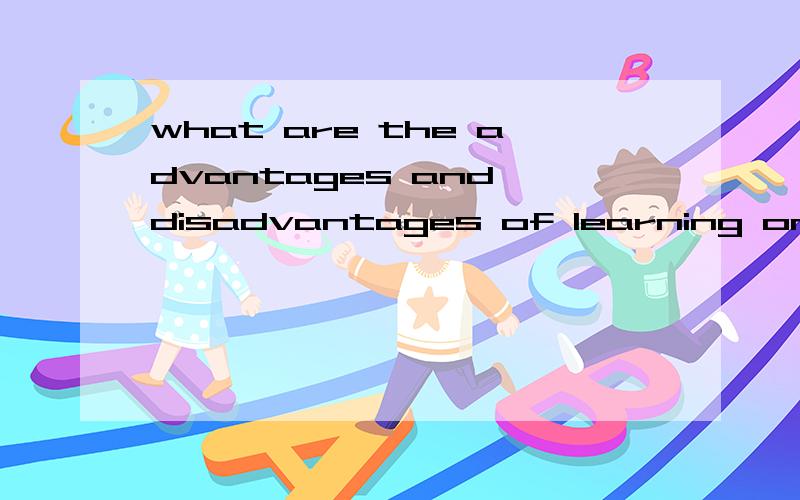 what are the advantages and disadvantages of learning on line 回答这个问题,不要翻译