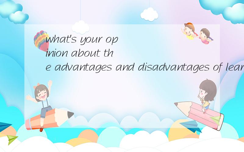 what's your opinion about the advantages and disadvantages of learning English on line用英语来回答这个问题，不是翻译这句话，请说明你的观点。