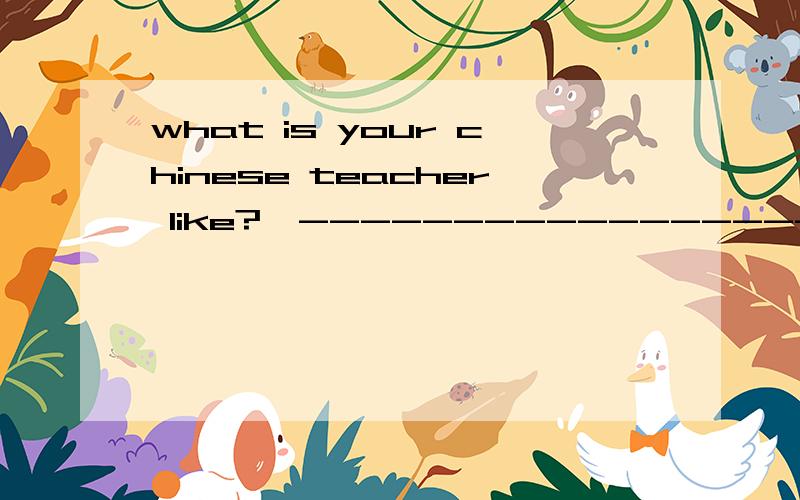 what is your chinese teacher like?—--------------------------------- A、He is tall and thin B、Swhat is your chinese teacher like?—---------------------------------A、He is tall and thin B、Sorry,I don's like him.C、He is strict but friendly