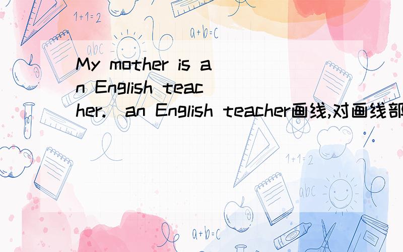 My mother is an English teacher.（an English teacher画线,对画线部分提问）