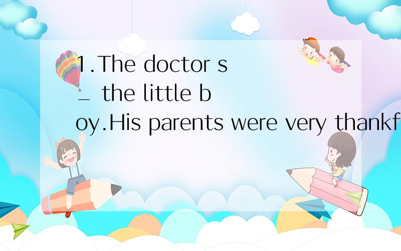 1.The doctor s_ the little boy.His parents were very thankful.2.First,they fell behind.But,they won f_.