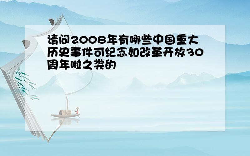 请问2008年有哪些中国重大历史事件可纪念如改革开放30周年啦之类的