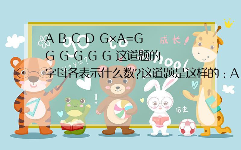 A B C D G×A=G G G G G G 这道题的字母各表示什么数?这道题是这样的：A B C D G × A---------------G G G G G G请问这道题的A B C D G这些字母表示那些数字?5555因数A在乘数G的下面！积“G”在那A B C D G的下