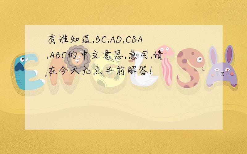 有谁知道,BC,AD,CBA,ABC的中文意思,急用,请在今天九点半前解答!