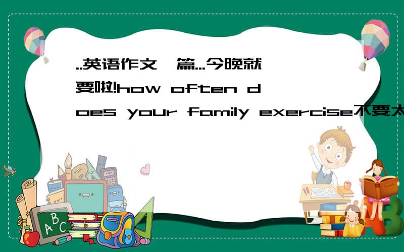 ..英语作文一篇...今晚就要啦!how often does your family exercise不要太长啊..（初二水平）...........