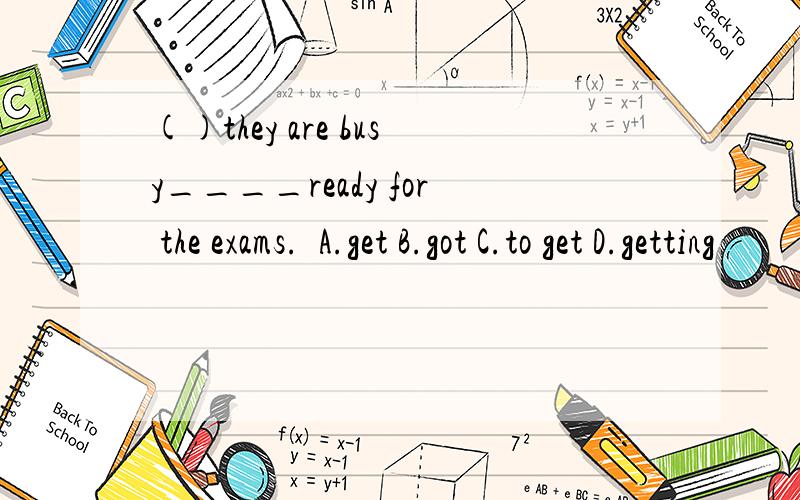 ()they are busy____ready for the exams.  A.get B.got C.to get D.getting