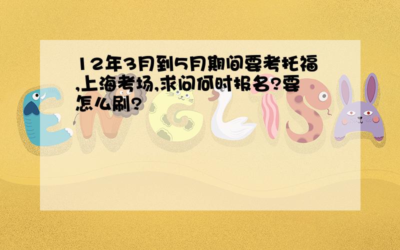 12年3月到5月期间要考托福,上海考场,求问何时报名?要怎么刷?