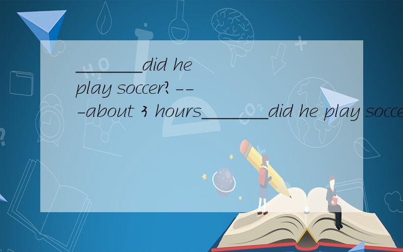 _______did he play soccer?---about 3 hours_______did he play soccer?---about 3 hours.a how long b how much c how often d how long