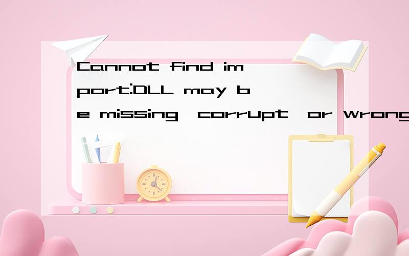 Cannot find import:DLL may be missing,corrupt,or wrong version File