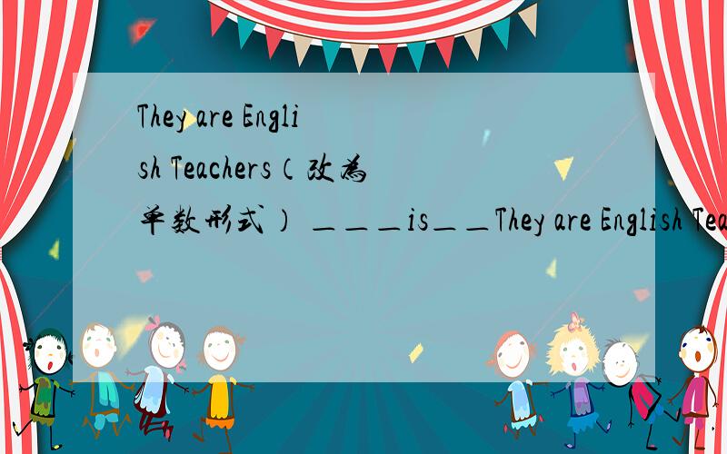 They are English Teachers（改为单数形式） ＿＿＿is＿＿They are English Teachers（改为单数形式）＿＿＿is＿＿＿English＿＿＿.