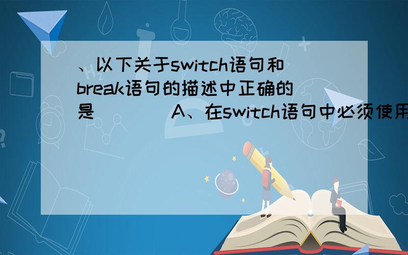 、以下关于switch语句和break语句的描述中正确的是＿＿＿＿A、在switch语句中必须使用break语句B、break语句只能用于switch语句体中C、break语句只能用于循环语句中D、在switch语句中使用break语句