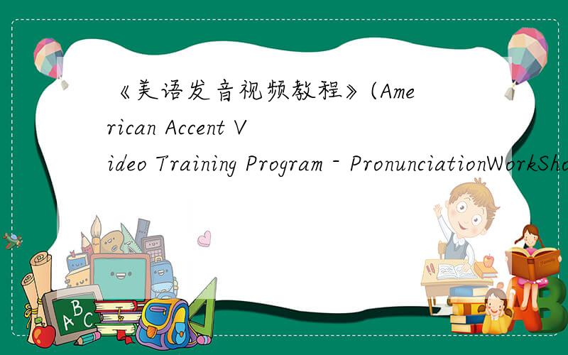 《美语发音视频教程》(American Accent Video Training Program - PronunciationWorkShop)求《美语发音视频教程》(American Accent Video Training Program - PronunciationWorkShop)的···邮箱是ashuangya@yahoo.cn,非常感谢···