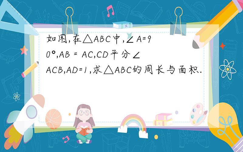 如图,在△ABC中,∠A=90°,AB＝AC,CD平分∠ACB,AD=1,求△ABC的周长与面积.
