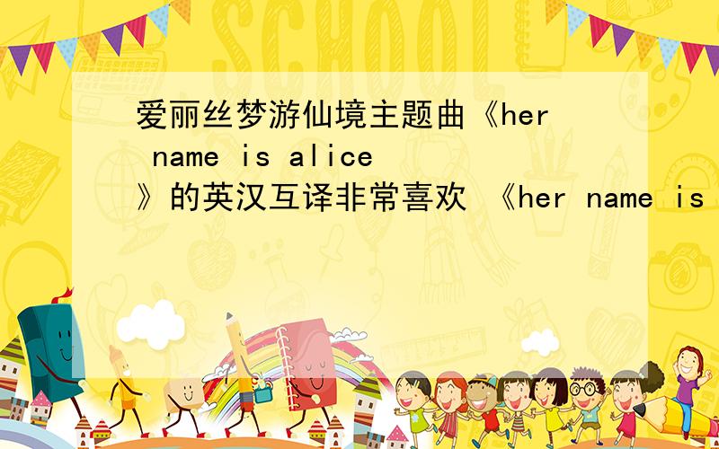 爱丽丝梦游仙境主题曲《her name is alice》的英汉互译非常喜欢 《her name is alice》这首歌 希望高手能帮忙解决《her name is alice》这首歌的英汉互译