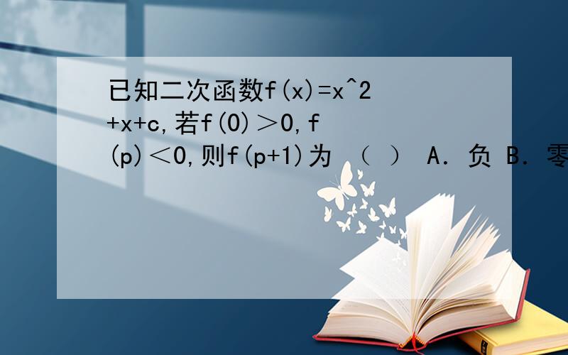 已知二次函数f(x)=x^2+x+c,若f(0)＞0,f(p)＜0,则f(p+1)为 （ ） A．负 B．零 C．正 D．符号与p有关